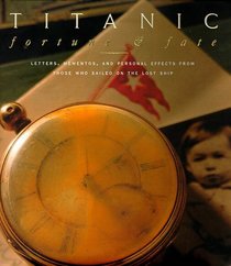 Titanic: Fortune and Fate : Letters, Mementos, and Personal Effects from Those Who Sailed on the Lost Ship