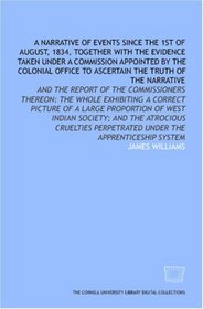A Narrative of events since the 1st of August, 1834, together with the evidence taken under a commission appointed by the Colonial Office to ascertain ... perpetrated under the apprenticeship system