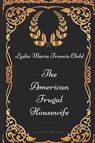 The American Frugal Housewife: By Lydia Maria Francis Child - Illustrated