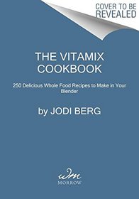 The Vitamix Whole Food Cookbook: 250 Delicious Recipes to Make in Your Blender