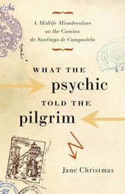 What the Psychic Told the Pilgrim: A Midlife Misadventure on the Camino De Santiago De Compostela