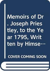 Memoirs of Dr. Joseph Priestley, to the Year 1795, Written by Himself, With a Continuation