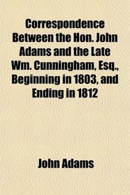 Correspondence Between the Hon. John Adams and the Late Wm. Cunningham, Esq., Beginning in 1803, and Ending in 1812
