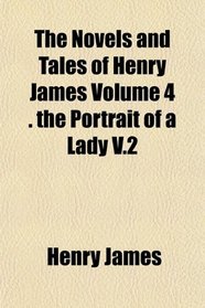 The Novels and Tales of Henry James Volume 4 . the Portrait of a Lady V.2