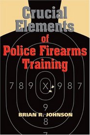 Crucial Elements of Police Firearms Training: Refine Your Firearms Skills, Training and Effectiveness