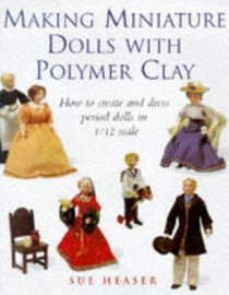 Making Miniature Dolls With Polymer Clay: How to Create and Dress Period Dolls in 1/12 Scale