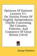Opinions Of Eminent Lawyers V1: On Various Points Of English Jurisprudence, Chiefly Concerning The Colonies, Fisheries, And Commerce Of Great Britain (1814)
