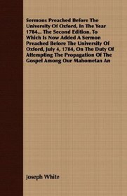 Sermons Preached Before The University Of Oxford, In The Year 1784... The Second Edition. To Which Is Now Added A Sermon Preached Before The University ... Of The Gospel Among Our Mahometan An