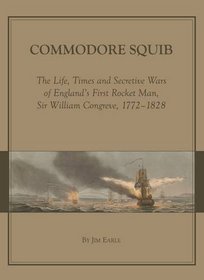 Commodore Squib: The Life, Times and Secretive Wars of Englands First Rocket Man, Sir William Congreve, 1772-1828
