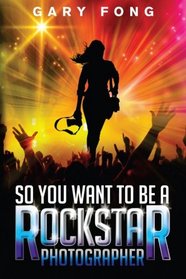 So You Want To Be A Rockstar Photographer: Exploding The Myth And Real World Guidance (Volume 1)