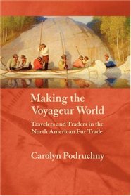 Making the Voyageur World: Travelers and Traders in the North American Fur Trade (France Overseas: Studies in Empire and D)