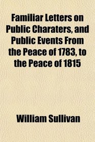 Familiar Letters on Public Charaters, and Public Events From the Peace of 1783, to the Peace of 1815