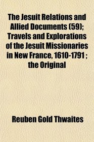 The Jesuit Relations and Allied Documents (59); Travels and Explorations of the Jesuit Missionaries in New France, 1610-1791 ; the Original