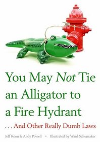 You May Not Tie an Alligator to a Fire Hydrant: And Other Really Dumb Laws