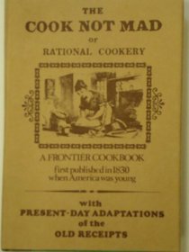 THE COOK NOT MAD, OR RATIONAL COOKERY : A FRONTIER COOKBOOK First Published in 1830 When America Was Young