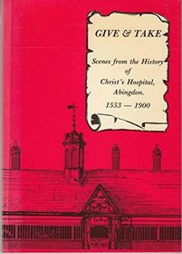 GIVE AND TAKE: SCENES FROM THE HISTORY OF CHRIST'S HOSPITAL ABINGDON. 1553-1900.