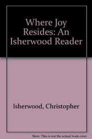 WHERE JOY RESIDES: AN ISHERWOOD READER