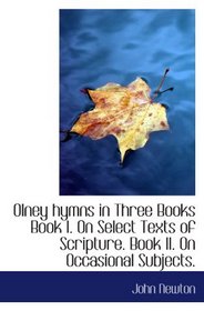 Olney hymns in Three Books Book I. On Select Texts of Scripture. Book II. On Occasional Subjects.