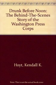 Drunk Before Noon: The Behind-The-Scenes Story of the Washington Press Corps