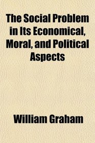 The Social Problem in Its Economical, Moral, and Political Aspects