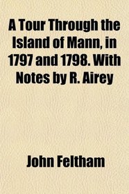 A Tour Through the Island of Mann, in 1797 and 1798. With Notes by R. Airey