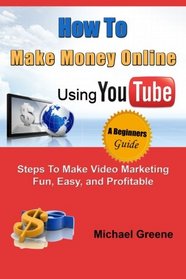 How to Make Money Online Using YouTube: Steps To Make Video Marketing Fun, Easy, and Profitable (You Tube, Video Marketing, How To Make Money Online) (Volume 1)