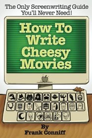How To Write Cheesy Movies: The Only Screenwriting Guide You'll Never Need!
