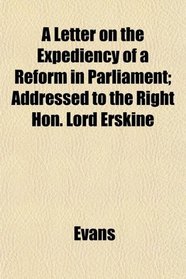 A Letter on the Expediency of a Reform in Parliament; Addressed to the Right Hon. Lord Erskine