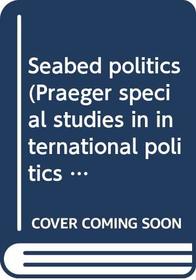 Seabed politics (Praeger special studies in international politics and government)