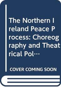 The Northern Ireland Peace Process: Choreography and Theatrical Politics (Routledge Advances in European Politics)