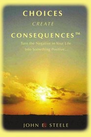 Choices Create Consequences: Turn the negative in your life into something POSITIVE