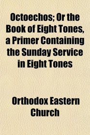 Octoechos; Or the Book of Eight Tones, a Primer Containing the Sunday Service in Eight Tones
