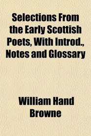 Selections From the Early Scottish Poets, With Introd., Notes and Glossary