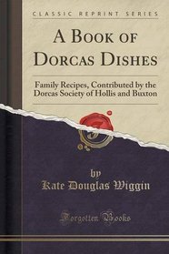 A Book of Dorcas Dishes: Family Recipes, Contributed by the Dorcas Society of Hollis and Buxton (Classic Reprint)