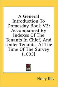A General Introduction To Domesday Book V2: Accompanied By Indexes Of The Tenants In Chief, And Under Tenants, At The Time Of The Survey (1833)