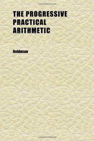 The Progressive Practical Arithmetic; Containing the Theory of Numbers in Connection With Concise Analytic and Synthetic Methods of Solution,