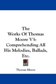 The Works Of Thomas Moore V3: Comprehending All His Melodies, Ballads, Etc.