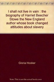 I shall not live in vain: The biography of Harriet Beecher Stowe, the New England author whose book changed attitudes about slavery (Greatness with faith)