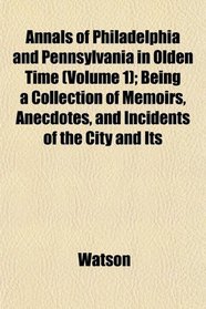 Annals of Philadelphia and Pennsylvania in Olden Time (Volume 1); Being a Collection of Memoirs, Anecdotes, and Incidents of the City and Its