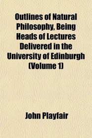 Outlines of Natural Philosophy, Being Heads of Lectures Delivered in the University of Edinburgh (Volume 1)