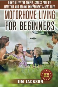 Motorhome Living For Beginners: How To Live The Simple, Stress Free RV Lifestyle, Become Independent & Debt Free