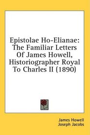 Epistolae Ho-Elianae: The Familiar Letters Of James Howell, Historiographer Royal To Charles II (1890)