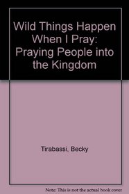 Wild Things Happen When I Pray: Praying People into the Kingdom