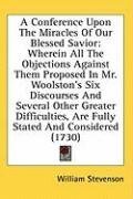 A Conference Upon The Miracles Of Our Blessed Savior: Wherein All The Objections Against Them Proposed In Mr. Woolston's Six Discourses And Several Other ... Are Fully Stated And Considered (1730)