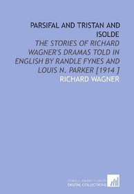 Parsifal and Tristan and Isolde: The Stories of Richard Wagner's Dramas Told in English by Randle Fynes and Louis N. Parker [1914 ]