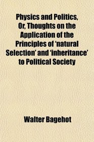 Physics and Politics, Or, Thoughts on the Application of the Principles of 'natural Selection' and 'inheritance' to Political Society