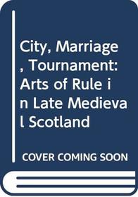 City, Marriage, Tournament: Arts of Rule in Late Medieval Scotland