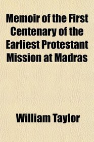 Memoir of the First Centenary of the Earliest Protestant Mission at Madras
