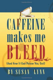 Caffeine Makes Me Bleed: And How It Can Poison You, Too!