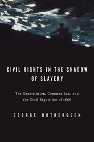 Civil Rights in the Shadow of Slavery: The Constitution, Common Law, and the Civil Rights Act of 1866